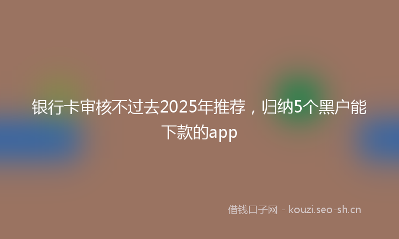 银行卡审核不过去2025年推荐，归纳5个黑户能下款的app
