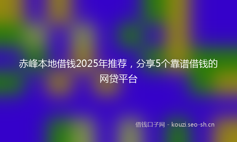 赤峰本地借钱2025年推荐，分享5个靠谱借钱的网贷平台