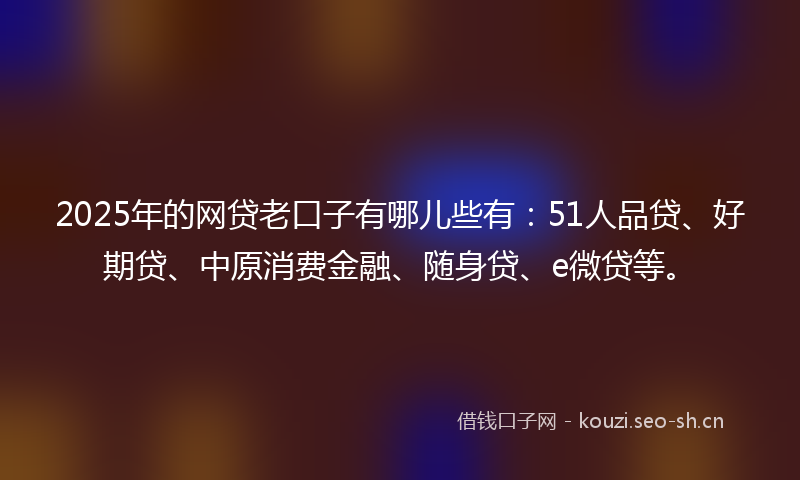 2025年的网贷老口子有哪儿些有：51人品贷、好期贷、中原消费金融、随身贷、e微贷等。