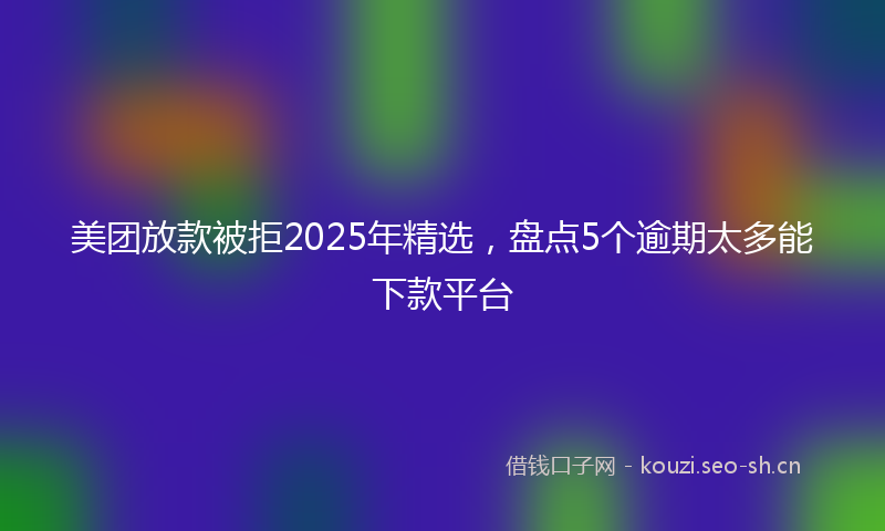 美团放款被拒2025年精选，盘点5个逾期太多能下款平台