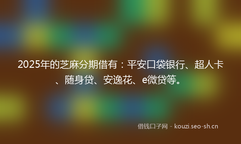 2025年的芝麻分期借有：平安口袋银行、超人卡、随身贷、安逸花、e微贷等。