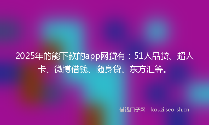 2025年的能下款的app网贷有：51人品贷、超人卡、微博借钱、随身贷、东方汇等。