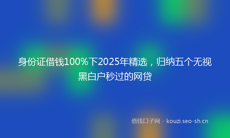 身份证借钱100%下2025年精选，归纳五个无视黑白户秒过的网贷