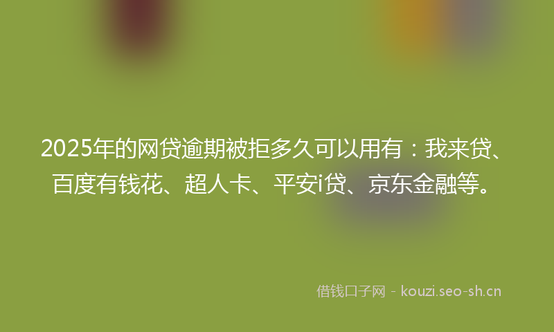 2025年的网贷逾期被拒多久可以用有：我来贷、百度有钱花、超人卡、平安i贷、京东金融等。