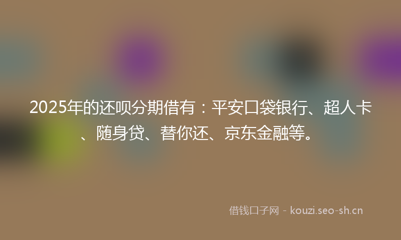 2025年的还呗分期借有：平安口袋银行、超人卡、随身贷、替你还、京东金融等。