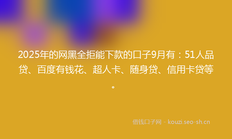 2025年的网黑全拒能下款的口子9月有：51人品贷、百度有钱花、超人卡、随身贷、信用卡贷等。