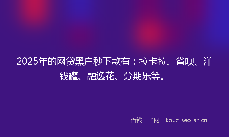 2025年的网贷黑户秒下款有：拉卡拉、省呗、洋钱罐、融逸花、分期乐等。