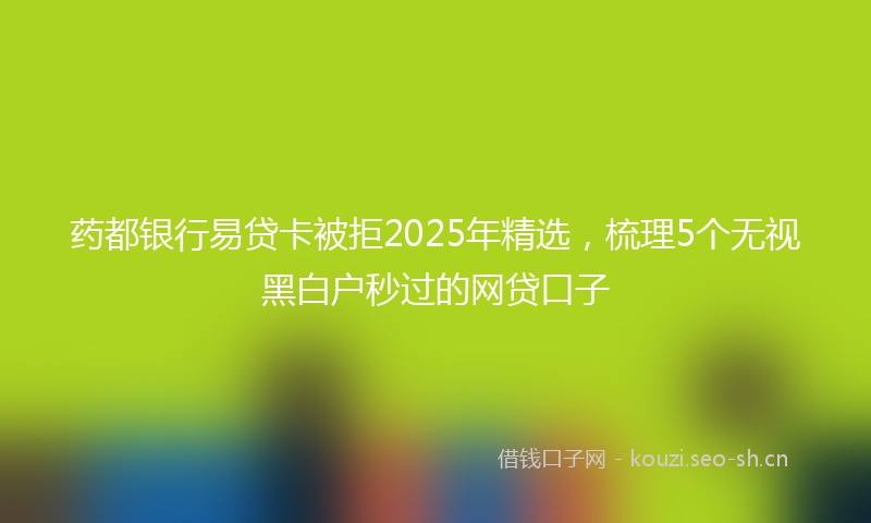 药都银行易贷卡被拒2025年精选，梳理5个无视黑白户秒过的网贷口子