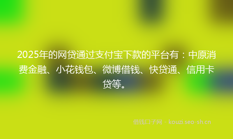 2025年的网贷通过支付宝下款的平台有：中原消费金融、小花钱包、微博借钱、快贷通、信用卡贷等。