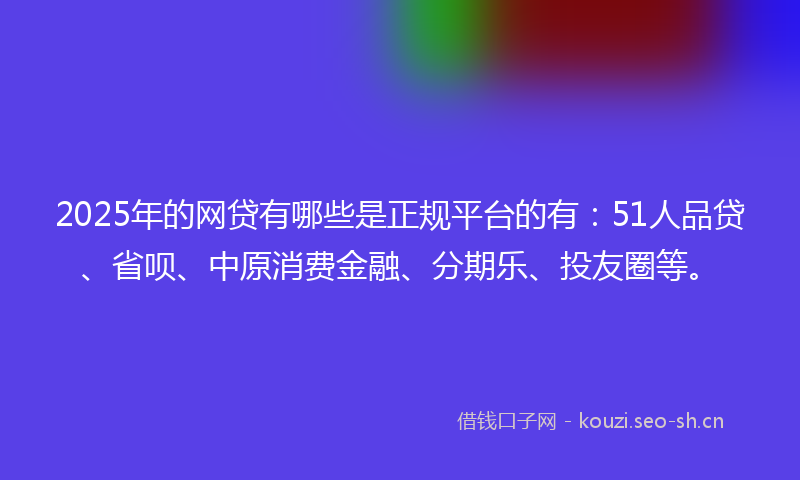 2025年的网贷有哪些是正规平台的有：51人品贷、省呗、中原消费金融、分期乐、投友圈等。
