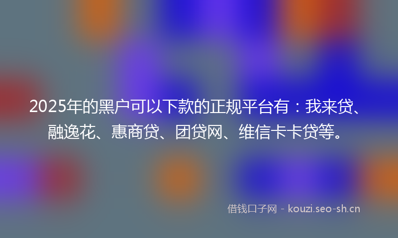2025年的黑户可以下款的正规平台有：我来贷、融逸花、惠商贷、团贷网、维信卡卡贷等。