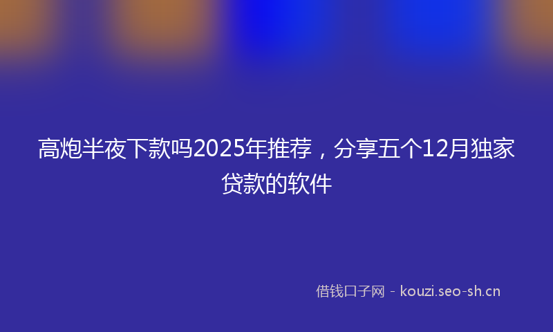 高炮半夜下款吗2025年推荐，分享五个12月独家贷款的软件