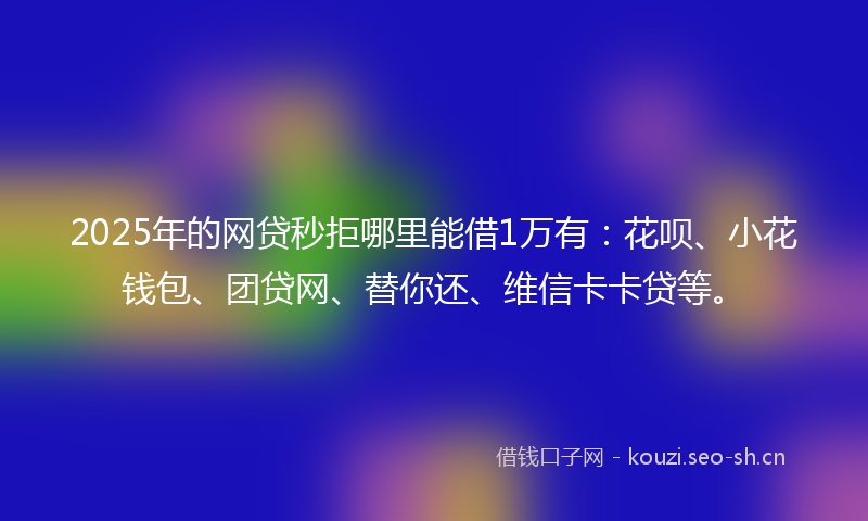 2025年的网贷秒拒哪里能借1万有：花呗、小花钱包、团贷网、替你还、维信卡卡贷等。