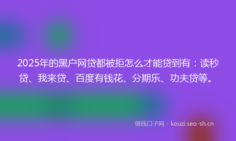 2025年的黑户网贷都被拒怎么才能贷到有：读秒贷、我来贷、百度有钱花、分期乐、功夫贷等。