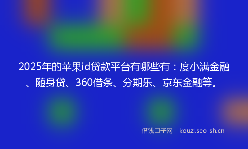 2025年的苹果id贷款平台有哪些有：度小满金融、随身贷、360借条、分期乐、京东金融等。