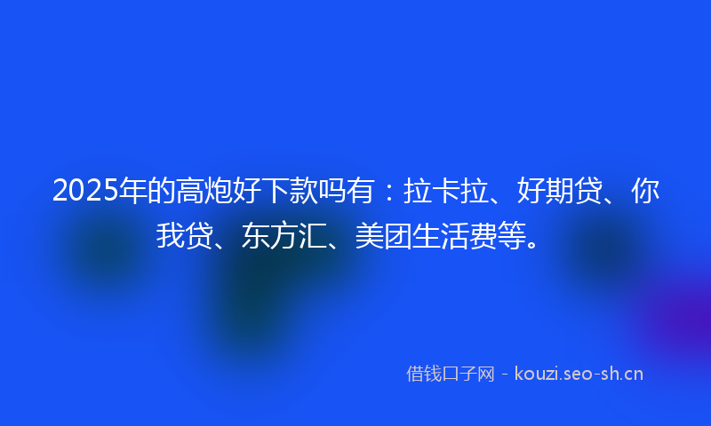 2025年的高炮好下款吗有：拉卡拉、好期贷、你我贷、东方汇、美团生活费等。