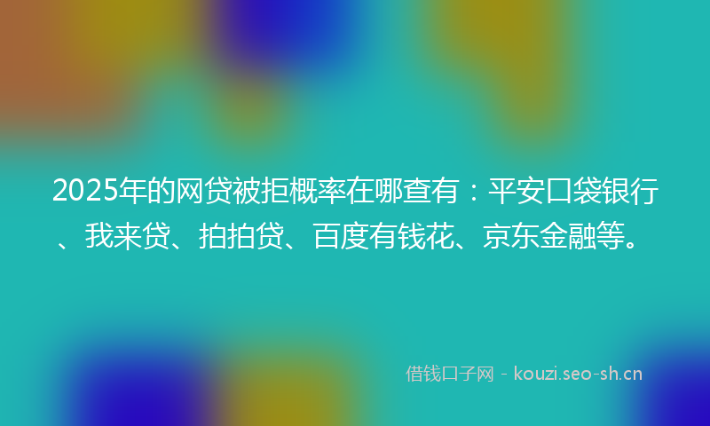 2025年的网贷被拒概率在哪查有：平安口袋银行、我来贷、拍拍贷、百度有钱花、京东金融等。