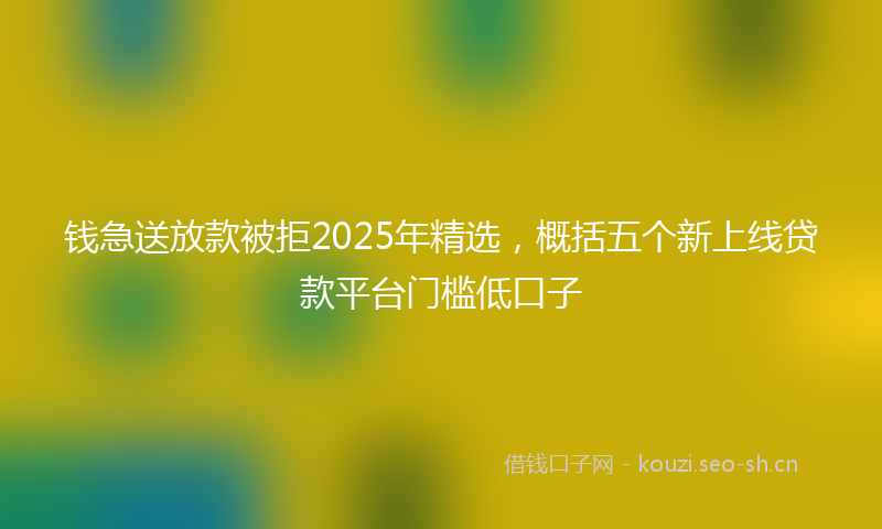 钱急送放款被拒2025年精选，概括五个新上线贷款平台门槛低口子