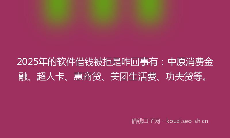 2025年的软件借钱被拒是咋回事有：中原消费金融、超人卡、惠商贷、美团生活费、功夫贷等。