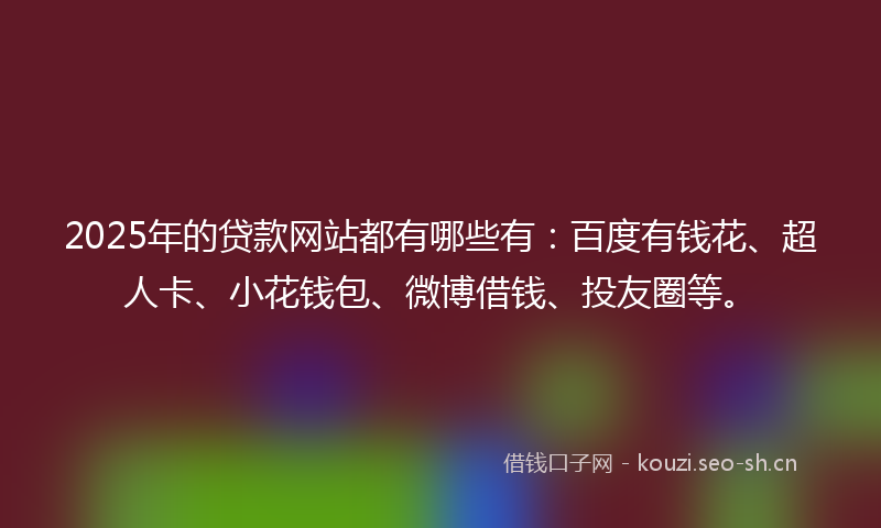 2025年的贷款网站都有哪些有：百度有钱花、超人卡、小花钱包、微博借钱、投友圈等。
