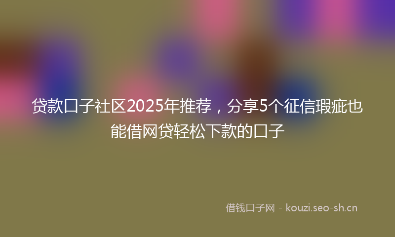贷款口子社区2025年推荐，分享5个征信瑕疵也能借网贷轻松下款的口子