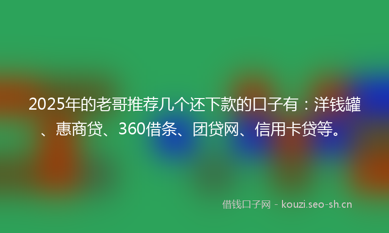 2025年的老哥推荐几个还下款的口子有：洋钱罐、惠商贷、360借条、团贷网、信用卡贷等。