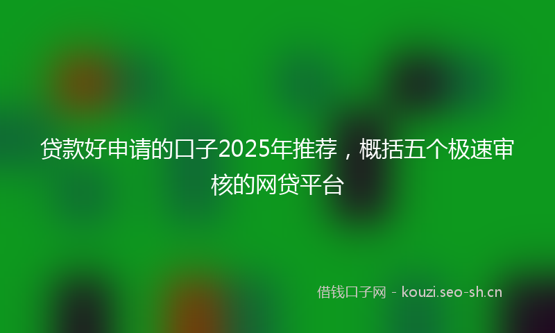 贷款好申请的口子2025年推荐，概括五个极速审核的网贷平台
