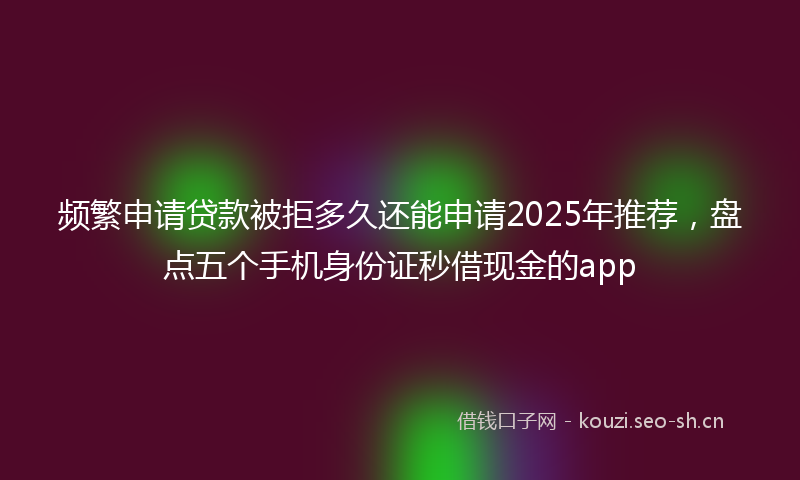 频繁申请贷款被拒多久还能申请2025年推荐，盘点五个手机身份证秒借现金的app