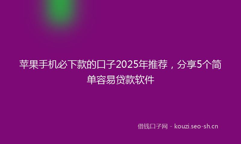 苹果手机必下款的口子2025年推荐，分享5个简单容易贷款软件