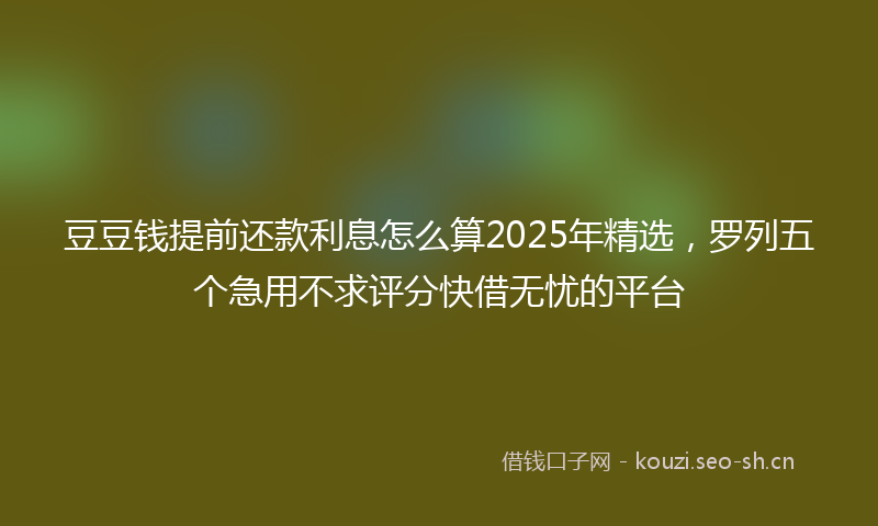 豆豆钱提前还款利息怎么算2025年精选，罗列五个急用不求评分快借无忧的平台