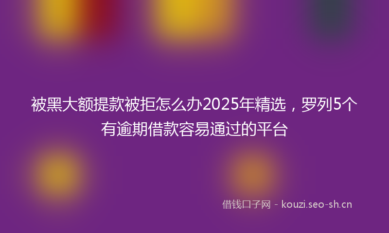 被黑大额提款被拒怎么办2025年精选，罗列5个有逾期借款容易通过的平台