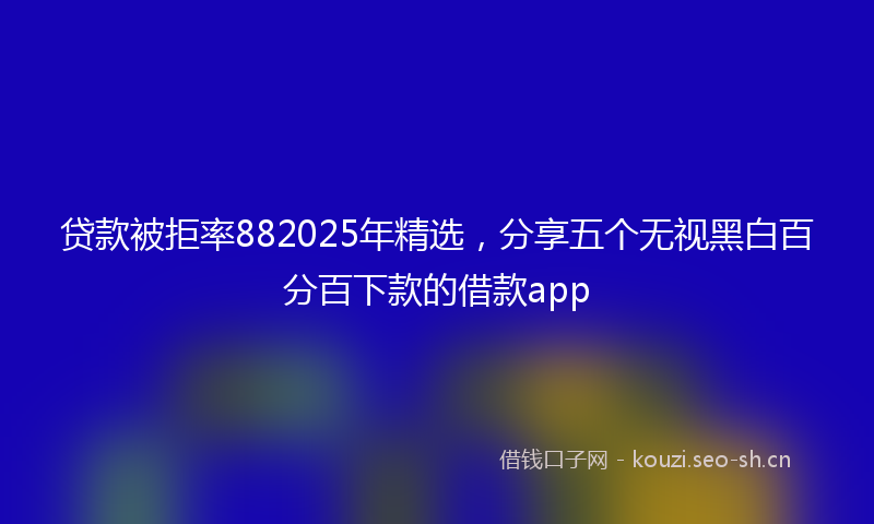 贷款被拒率882025年精选，分享五个无视黑白百分百下款的借款app