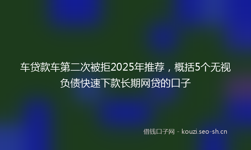 车贷款车第二次被拒2025年推荐，概括5个无视负债快速下款长期网贷的口子