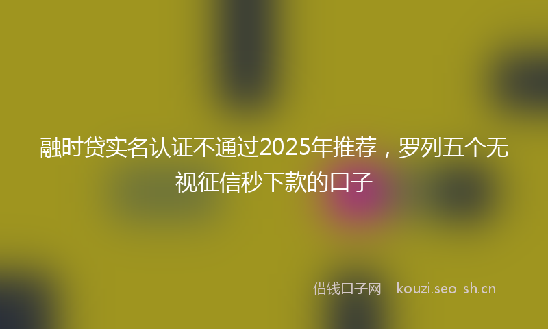 融时贷实名认证不通过2025年推荐，罗列五个无视征信秒下款的口子