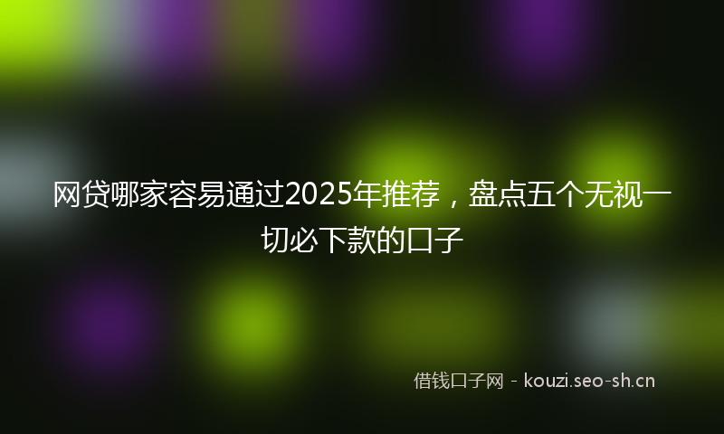 网贷哪家容易通过2025年推荐，盘点五个无视一切必下款的口子