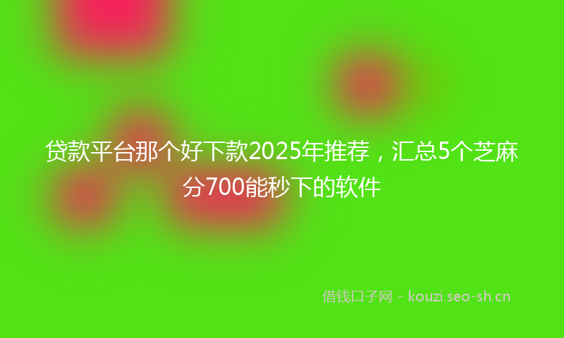 贷款平台那个好下款2025年推荐，汇总5个芝麻分700能秒下的软件