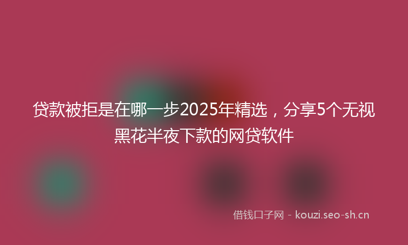 贷款被拒是在哪一步2025年精选，分享5个无视黑花半夜下款的网贷软件