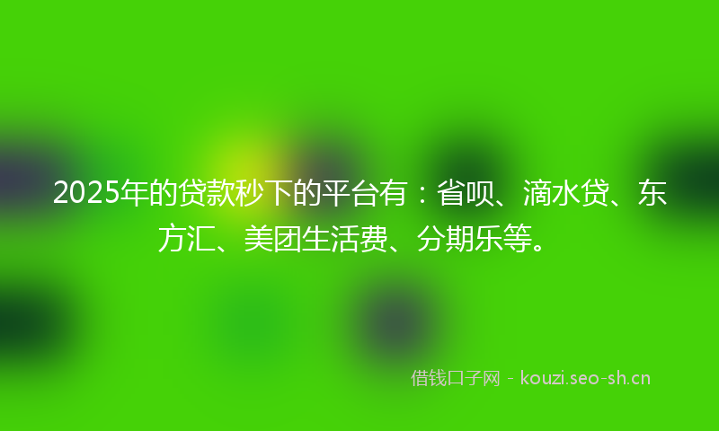 2025年的贷款秒下的平台有：省呗、滴水贷、东方汇、美团生活费、分期乐等。