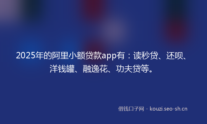 2025年的阿里小额贷款app有：读秒贷、还呗、洋钱罐、融逸花、功夫贷等。
