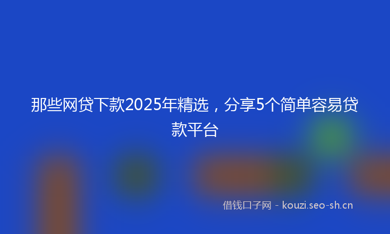 那些网贷下款2025年精选，分享5个简单容易贷款平台