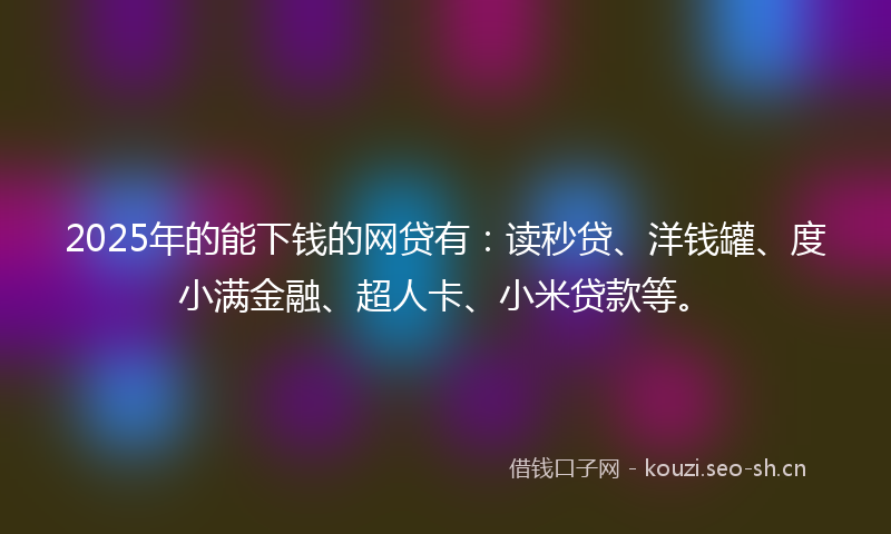 2025年的能下钱的网贷有：读秒贷、洋钱罐、度小满金融、超人卡、小米贷款等。