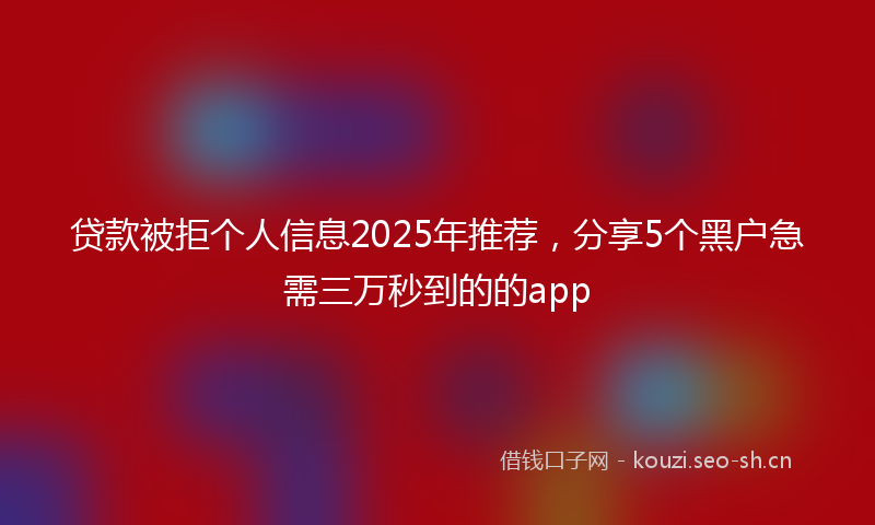 贷款被拒个人信息2025年推荐，分享5个黑户急需三万秒到的的app