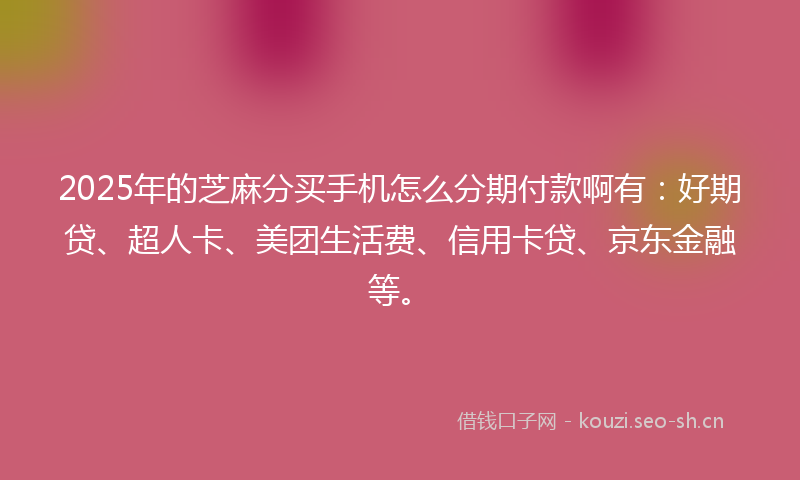 2025年的芝麻分买手机怎么分期付款啊有：好期贷、超人卡、美团生活费、信用卡贷、京东金融等。