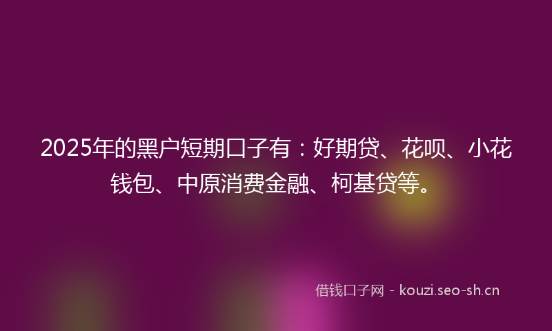 2025年的黑户短期口子有：好期贷、花呗、小花钱包、中原消费金融、柯基贷等。