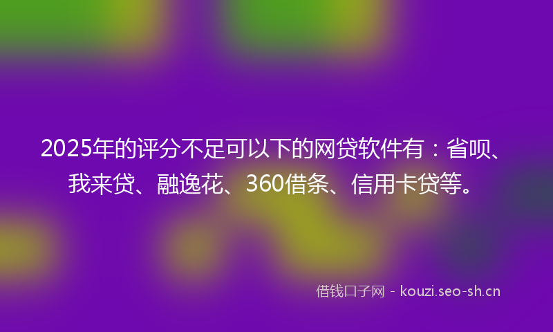 2025年的评分不足可以下的网贷软件有：省呗、我来贷、融逸花、360借条、信用卡贷等。