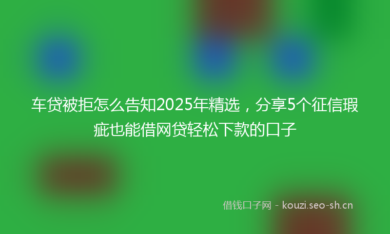 车贷被拒怎么告知2025年精选，分享5个征信瑕疵也能借网贷轻松下款的口子