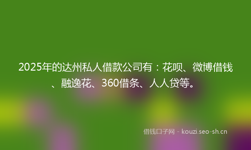 2025年的达州私人借款公司有：花呗、微博借钱、融逸花、360借条、人人贷等。
