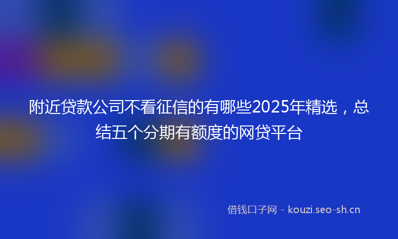 附近贷款公司不看征信的有哪些2025年精选，总结五个分期有额度的网贷平台
