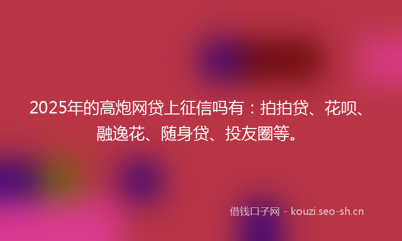 2025年的高炮网贷上征信吗有：拍拍贷、花呗、融逸花、随身贷、投友圈等。