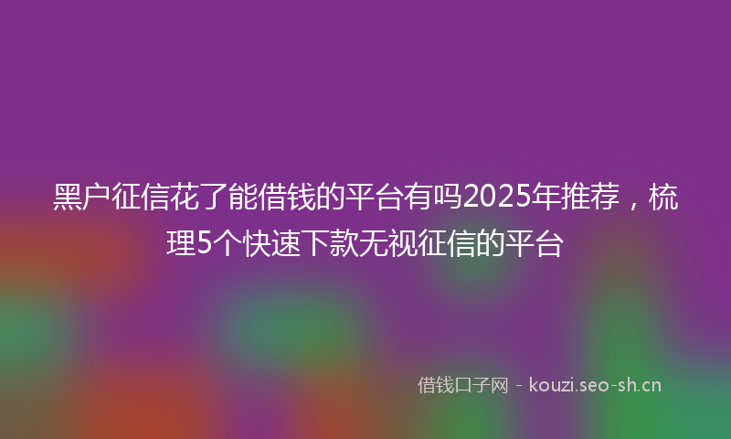 黑户征信花了能借钱的平台有吗2025年推荐，梳理5个快速下款无视征信的平台